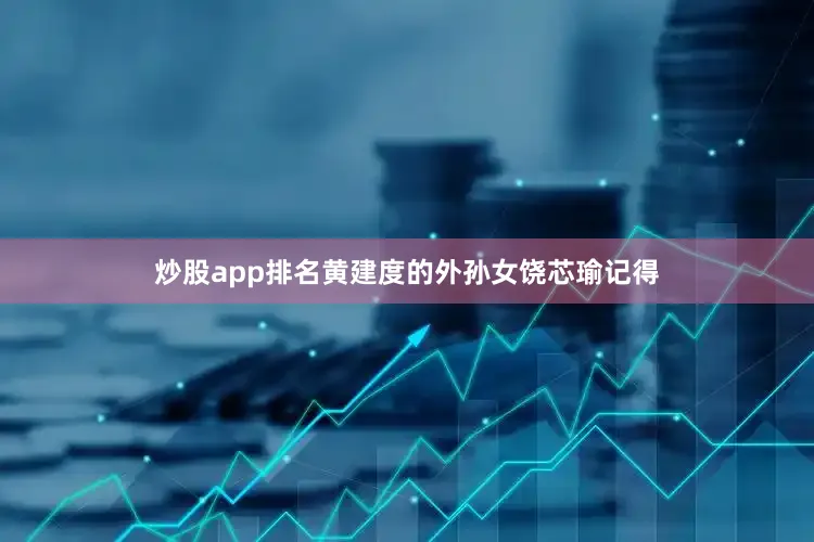 炒股app排名　　黄建度的外孙女饶芯瑜记得