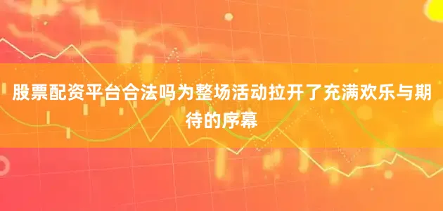 股票配资平台合法吗为整场活动拉开了充满欢乐与期待的序幕