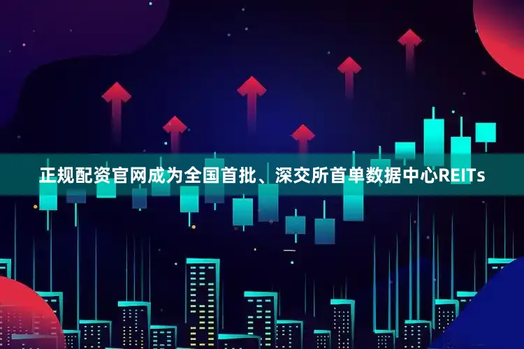 正规配资官网成为全国首批、深交所首单数据中心REITs