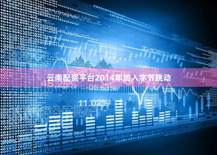 云南配资平台2014年加入字节跳动