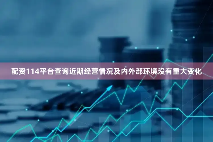 配资114平台查询近期经营情况及内外部环境没有重大变化