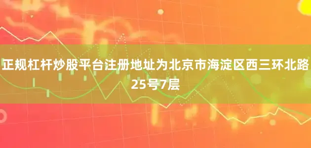 正规杠杆炒股平台注册地址为北京市海淀区西三环北路25号7层