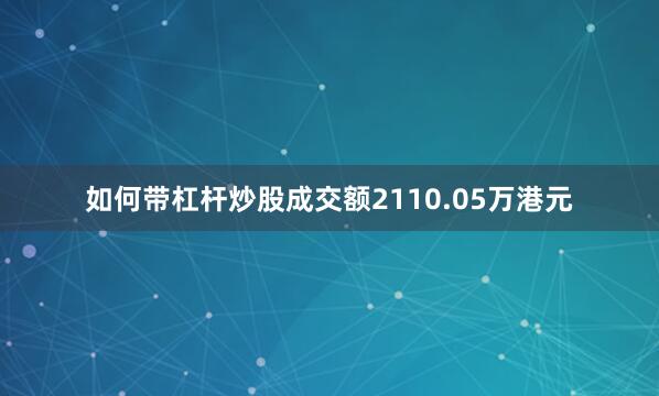 如何带杠杆炒股成交额2110.05万港元