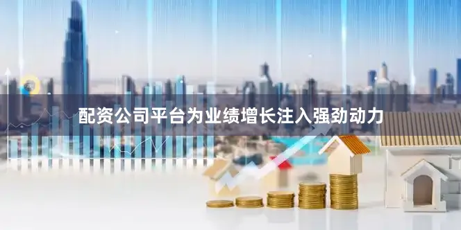 配资公司平台为业绩增长注入强劲动力