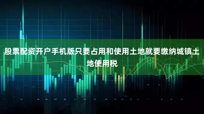 股票配资开户手机版只要占用和使用土地就要缴纳城镇土地使用税