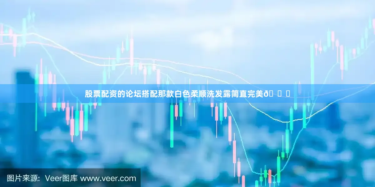 股票配资的论坛搭配那款白色柔顺洗发露简直完美😎