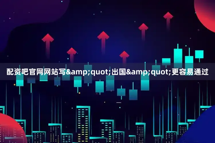 配资吧官网网站写&quot;出国&quot;更容易通过