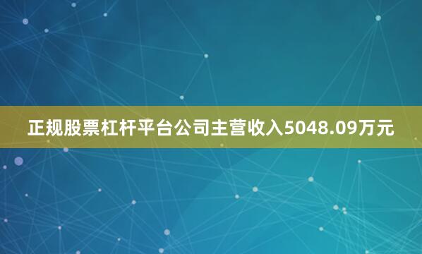 正规股票杠杆平台公司主营收入5048.09万元