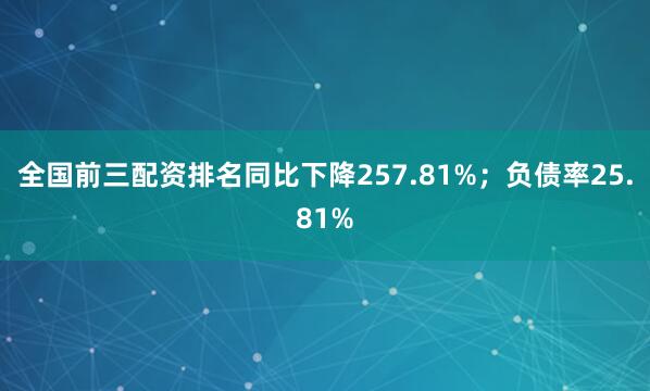 全国前三配资排名同比下降257.81%；负债率25.81%