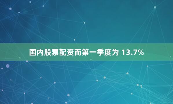国内股票配资而第一季度为 13.7%