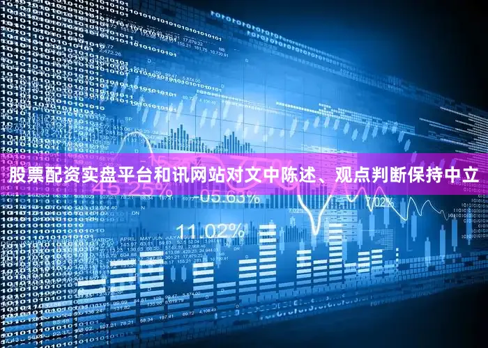 股票配资实盘平台和讯网站对文中陈述、观点判断保持中立
