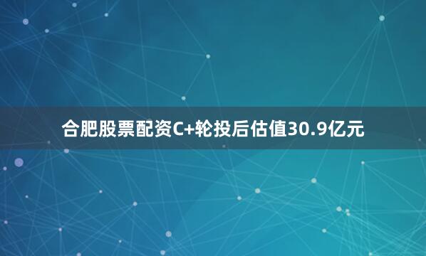 合肥股票配资C+轮投后估值30.9亿元