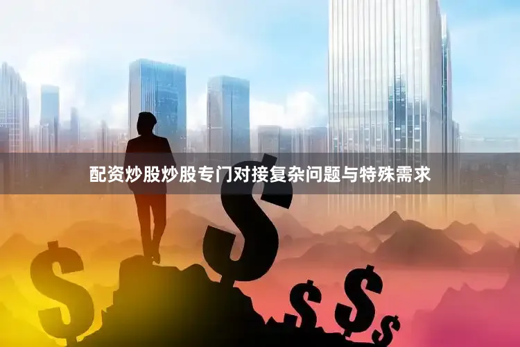 配资炒股炒股专门对接复杂问题与特殊需求