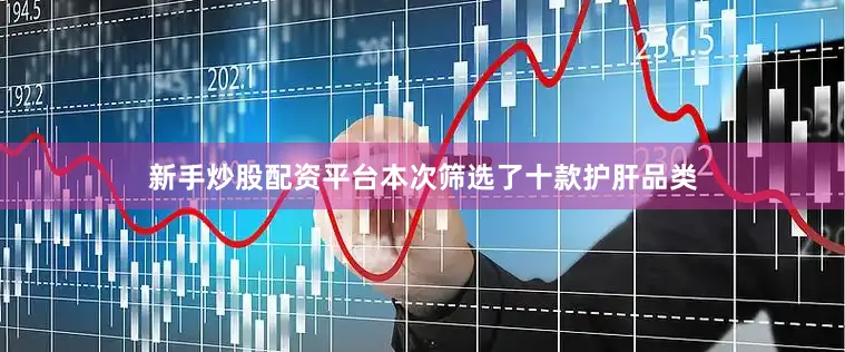 新手炒股配资平台本次筛选了十款护肝品类