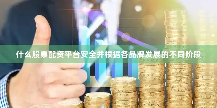 什么股票配资平台安全并根据各品牌发展的不同阶段