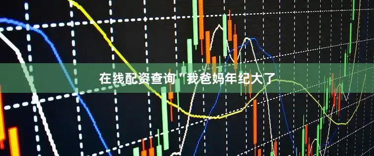 在线配资查询　　“我爸妈年纪大了