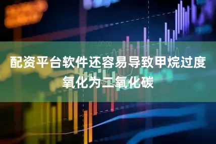 配资平台软件还容易导致甲烷过度氧化为二氧化碳