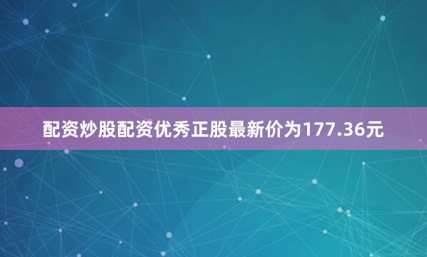 配资炒股配资优秀正股最新价为177.36元