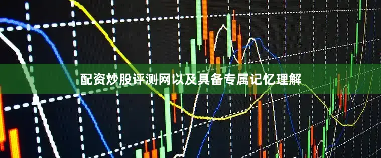 配资炒股评测网以及具备专属记忆理解
