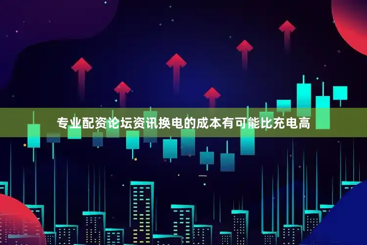 专业配资论坛资讯换电的成本有可能比充电高